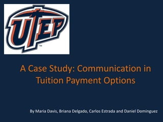 A Case Study: Communication in
Tuition Payment Options
By Maria Davis, Briana Delgado, Carlos Estrada and Daniel Dominguez
 