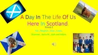 A Day In The Life Of Us
Here In Scotland.Group 2
Kai , Meghan , Elise , Lewis,
Shannon , Keira M , Josh and Adam.
 