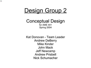 Design Group 2 Kat Donovan - Team Leader Andrew DeBerry Mike Kinder John Mack Jeff Newcamp Andrew Prisbell Nick Schumacher Conceptual Design for AME 441 Spring 2004 