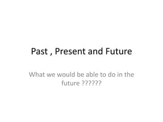 Past , Present and Future  What we would be able to do in the future ?????? 
