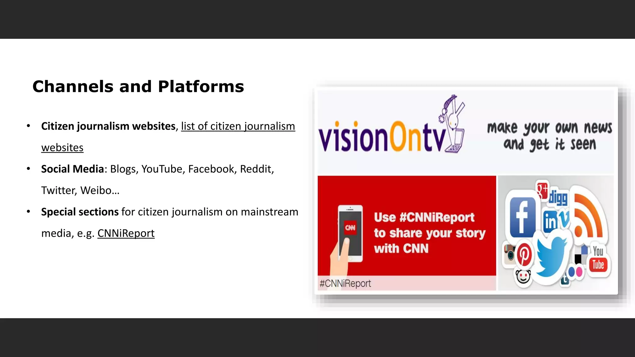 Channels and Platforms
• Citizen journalism websites, list of citizen journalism
websites
• Social Media: Blogs, YouTube, Facebook, Reddit,
Twitter, Weibo…
• Special sections for citizen journalism on mainstream
media, e.g. CNNiReport
 