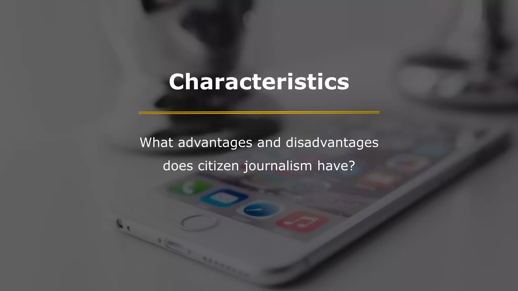 Characteristics
What advantages and disadvantages
does citizen journalism have?
 