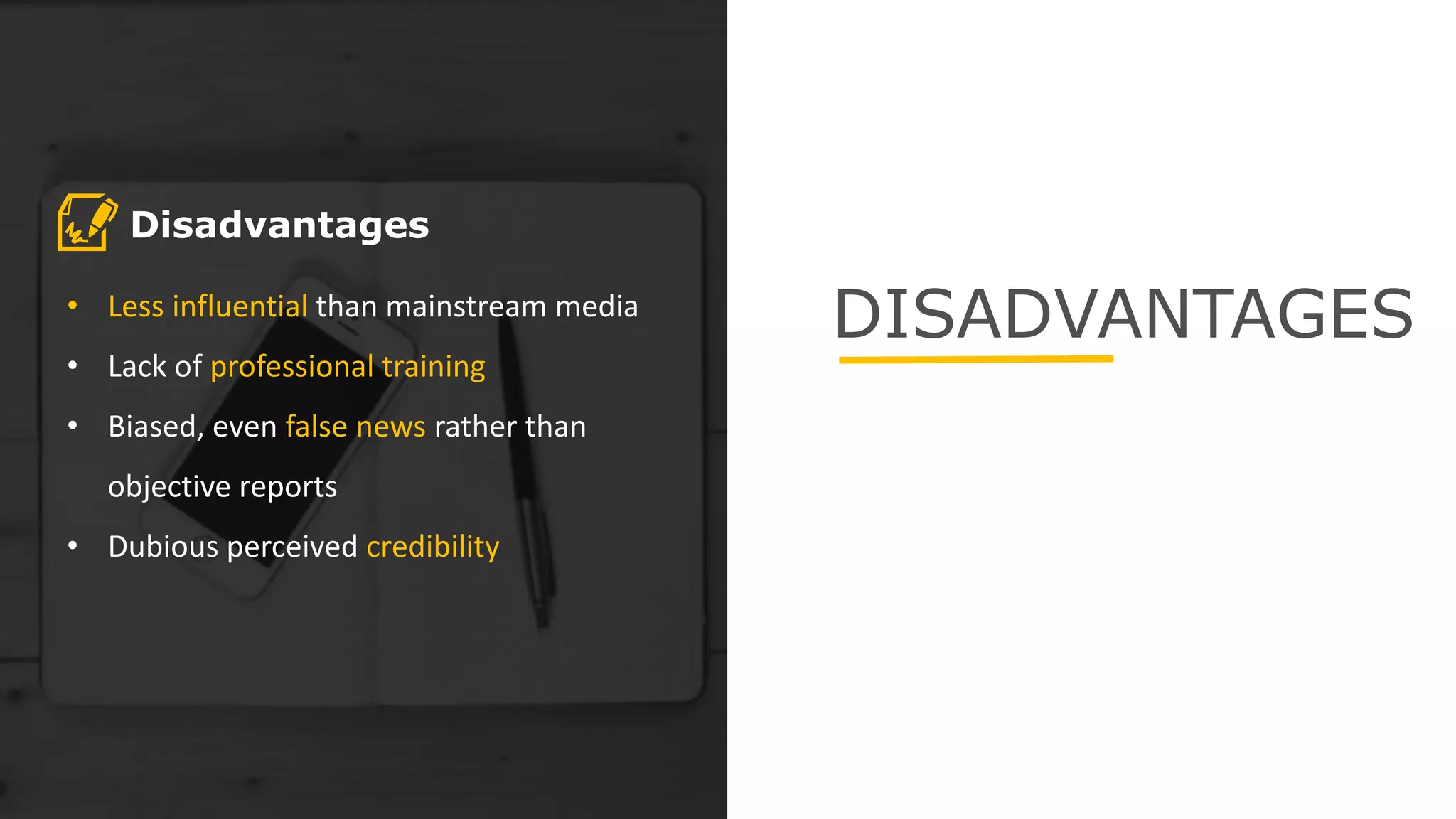 DISADVANTAGES• Less influential than mainstream media
• Lack of professional training
• Biased, even false news rather than
objective reports
• Dubious perceived credibility
Disadvantages
 