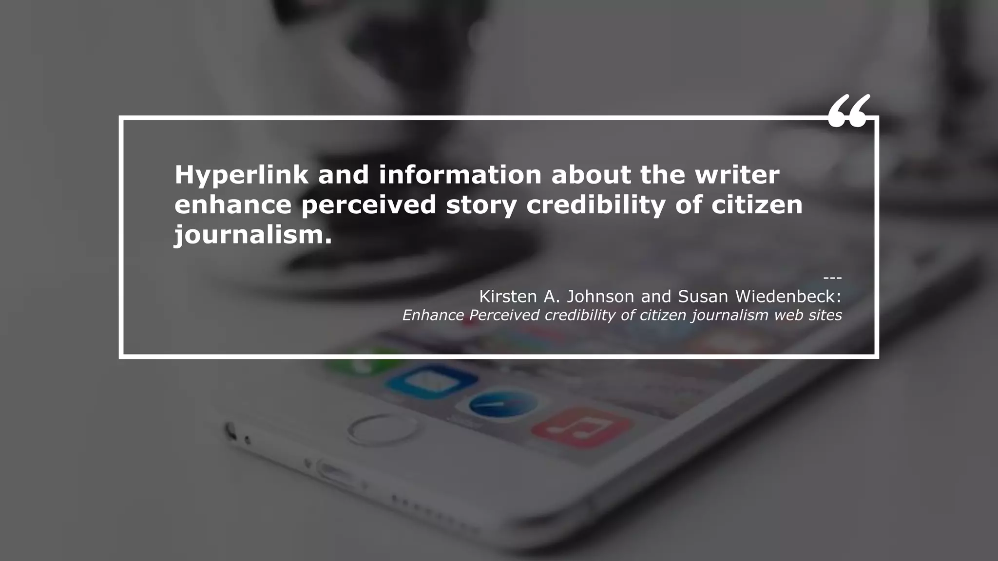 Hyperlink and information about the writer
enhance perceived story credibility of citizen
journalism.
---
Kirsten A. Johnson and Susan Wiedenbeck:
Enhance Perceived credibility of citizen journalism web sites
“
 