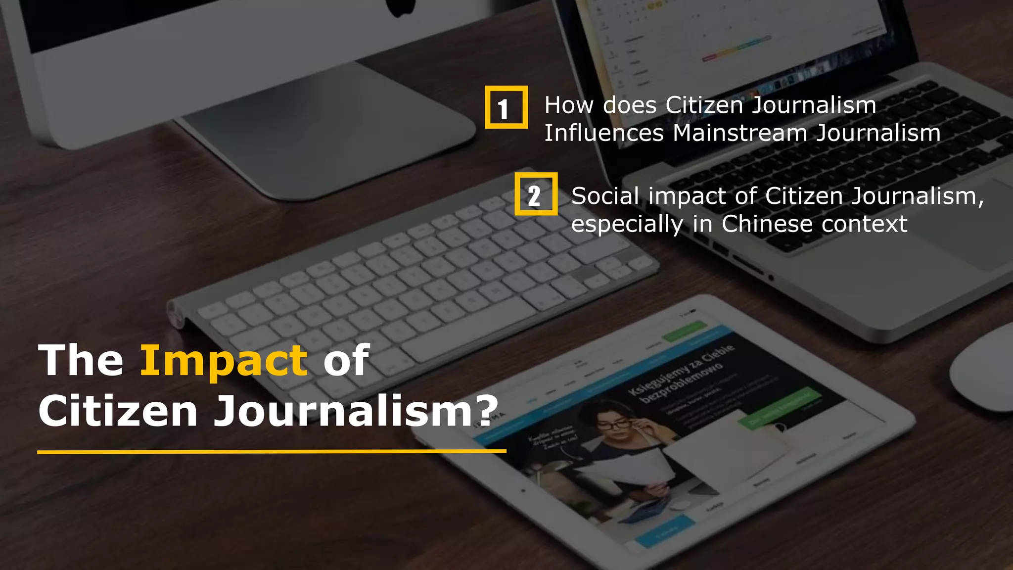 The Impact of
Citizen Journalism?
1 How does Citizen Journalism
Influences Mainstream Journalism
2 Social impact of Citizen Journalism,
especially in Chinese context
 