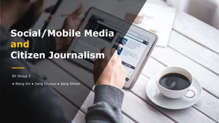 Social/Mobile Media
and
Citizen Journalism
BY Group 2
● Wang Xin ● Jiang Chunyu ● Jiang Shiran
 