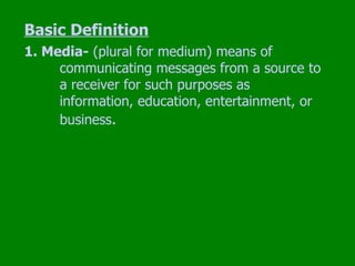 Basic Definition 1. Media-  (plural for medium) means of  communicating messages from a source to  a receiver for such purposes as  information, education, entertainment, or  business . 