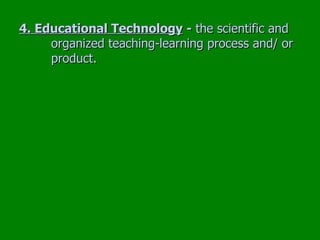 4. Educational Technology  -  the scientific and  organized teaching-learning process and/ or  product. 