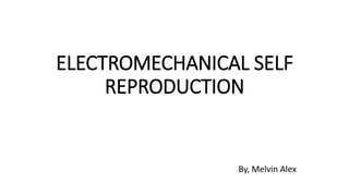 ELECTROMECHANICAL SELF
REPRODUCTION
By, Melvin Alex
 
