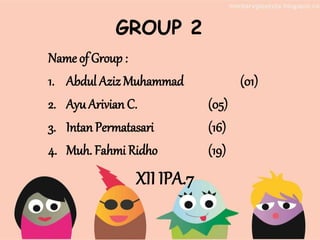 GROUP 2
Name of Group :
1. Abdul AzizMuhammad (01)
2. Ayu Arivian C. (05)
3. Intan Permatasari (16)
4. Muh. Fahmi Ridho (19)
XII IPA.7
 