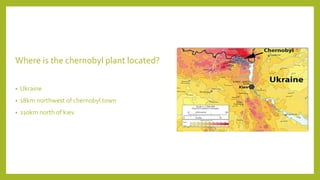 Where is the chernobyl plant located?
• Ukraine
• 18km northwest of chernobyl town
• 110km north of kiev
 