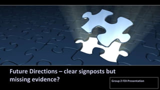 Future Directions – clear signposts but 
missing evidence? Group 2 FDI Presentation 
 