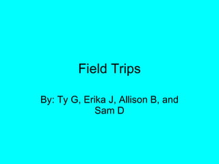 Field Trips By: Ty G, Erika J, Allison B, and Sam D 
