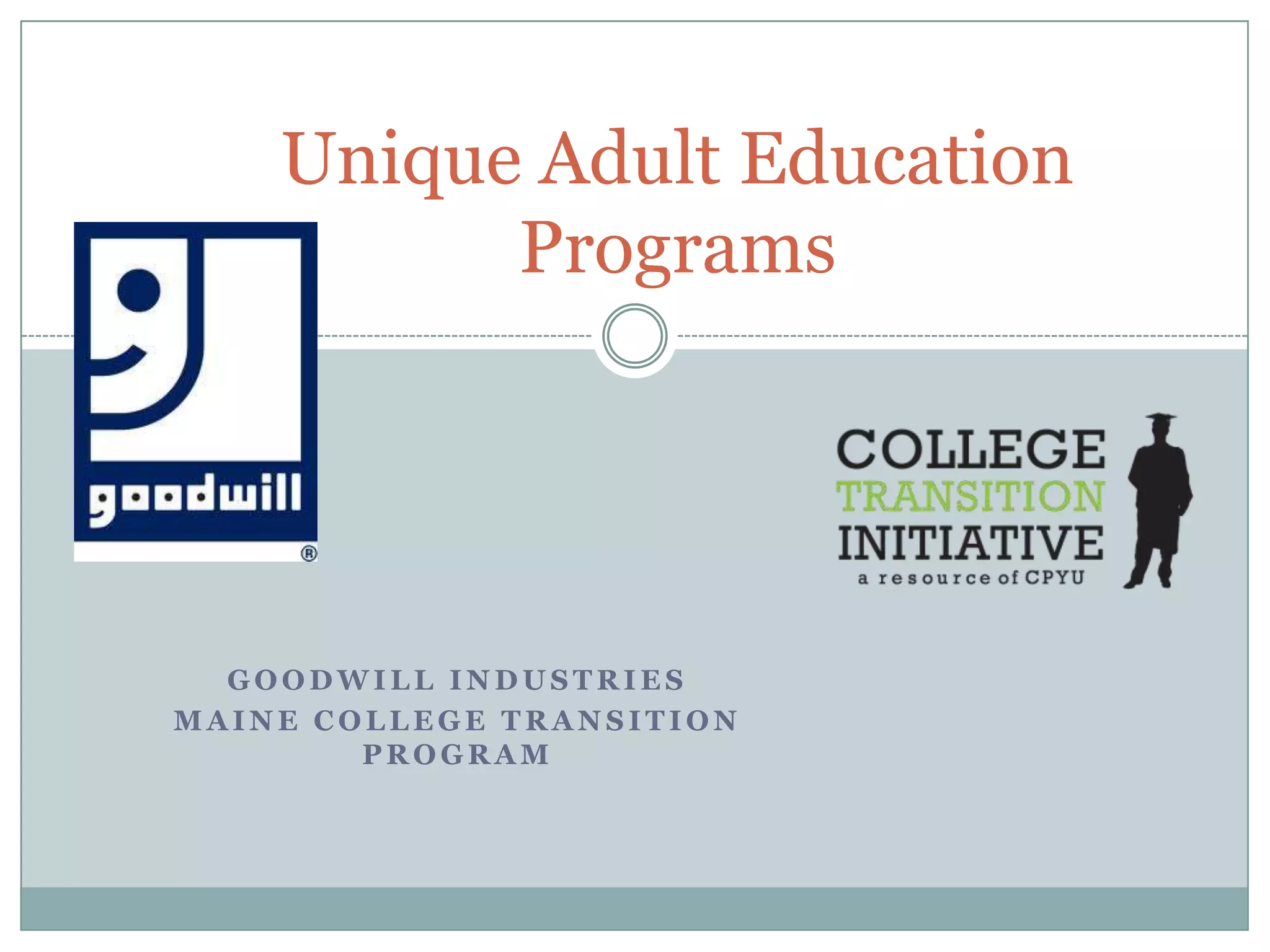 G O O D W I L L I N D U S T R I E S
M A I N E C O L L E G E T R A N S I T I O N
P R O G R A M
Unique Adult Education
Programs
 