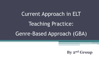 Current Approach in ELT
Teaching Practice:
Genre-Based Approach (GBA)
By 2nd Group
 