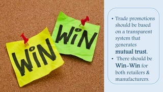 • Trade promotions
should be based
on a transparent
system that
generates
mutual trust.
• There should be
Win-Win for
both retailers &
manufacturers.
 