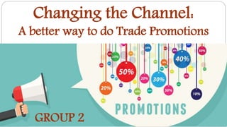 Changing the Channel:
A better way to do Trade Promotions
GROUP 2
 