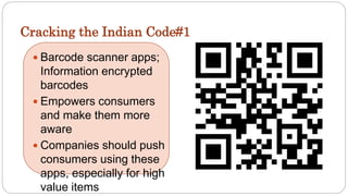 Cracking the Indian Code#1
 Barcode scanner apps;
Information encrypted
barcodes
 Empowers consumers
and make them more
aware
 Companies should push
consumers using these
apps, especially for high
value items
 