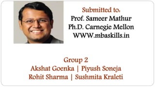 Submitted to:
Prof. Sameer Mathur
Ph.D. Carnegie Mellon
WWW.mbaskills.in
Group 2
Akshat Goenka | Piyush Soneja
Rohit Sharma | Sushmita Kraleti
 