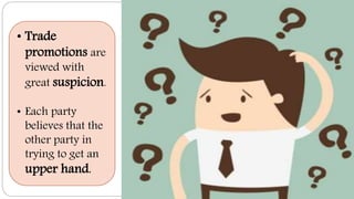 • Trade
promotions are
viewed with
great suspicion.
• Each party
believes that the
other party in
trying to get an
upper hand.
 