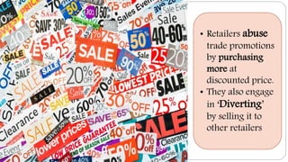 • Retailers abuse
trade promotions
by purchasing
more at
discounted price.
• They also engage
in ‘Diverting’
by selling it to
other retailers
 