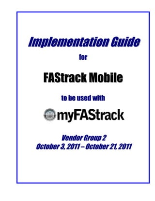 Implementation Guide
                for


   FAStrack Mobile
          to be used with




         Vendor Group 2
 October 3, 2011 – October 21, 2011
 