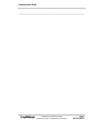 Implementation Guide




                             myFAStrack and FAStrack Mobile                  Page i
                       powered by Pruvan™ Confidential © 2010-2011   As of 9/26/11
 