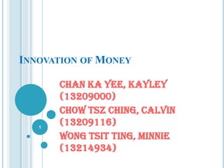 INNOVATION OF MONEY

1

Chan Ka Yee, Kayley
(13209000)
Chow Tsz Ching, Calvin
(13209116)
Wong Tsit Ting, Minnie
(13214934)

 