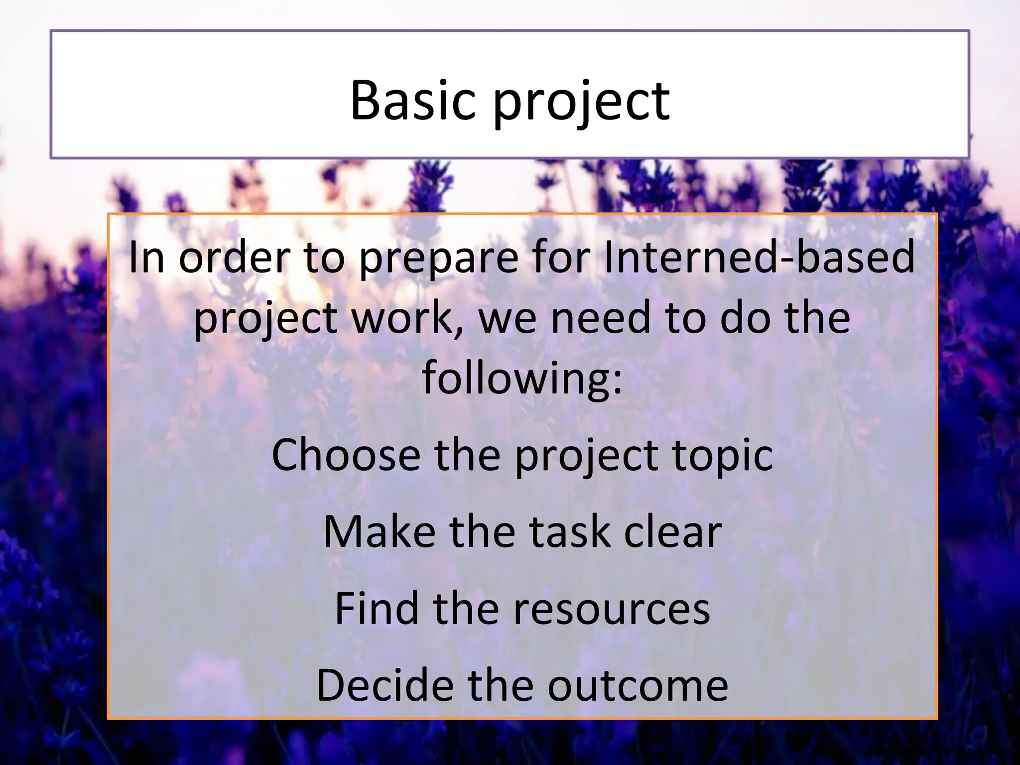 Basic project
In order to prepare for Interned-based
project work, we need to do the
following:
Choose the project topic
Make the task clear
Find the resources
Decide the outcome
 