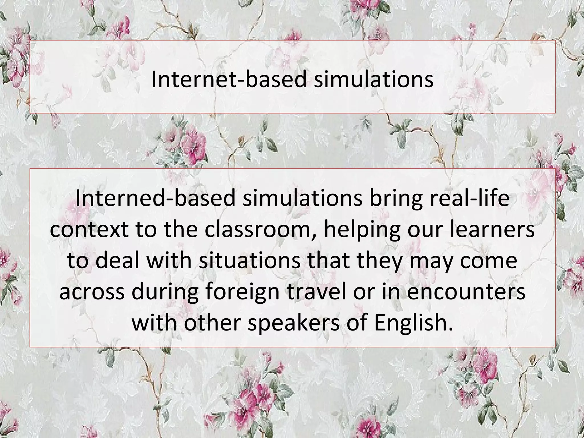 Internet-based simulations
Interned-based simulations bring real-life
context to the classroom, helping our learners
to deal with situations that they may come
across during foreign travel or in encounters
with other speakers of English.
 