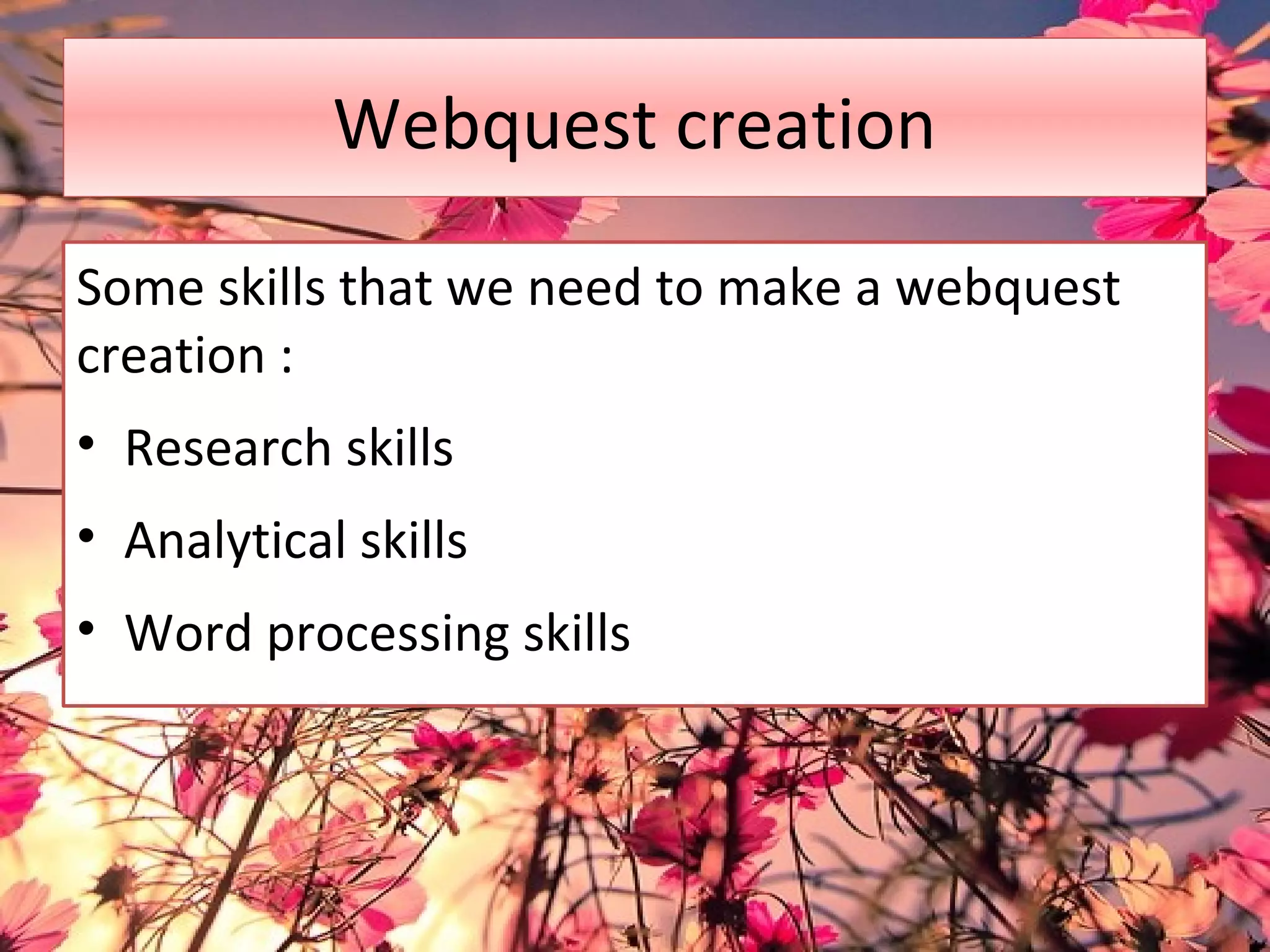 Webquest creation
Some skills that we need to make a webquest
creation :
• Research skills
• Analytical skills
• Word processing skills
 