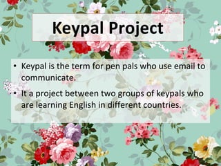 Keypal Project
• Keypal is the term for pen pals who use email to
communicate.
• It a project between two groups of keypals who
are learning English in different countries.
 
