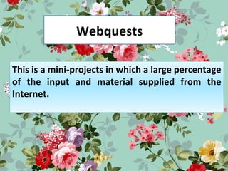 Webquests
This is a mini-projects in which a large percentage
of the input and material supplied from the
Internet.
 
