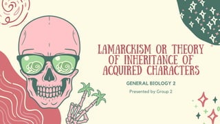 Presented by Group 2
LAMARCKISM OR THEORY
OF INHERITANCE OF
ACQUIRED CHARACTERS
GENERAL BIOLOGY 2
 