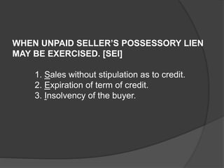 WHEN UNPAID SELLER’S POSSESSORY LIEN
MAY BE EXERCISED. [SEI]
1. Sales without stipulation as to credit.
2. Expiration of term of credit.
3. Insolvency of the buyer.
 