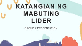 KATANGIAN NG
MABUTING
LIDER
GROUP 2 PRESENTATION
 