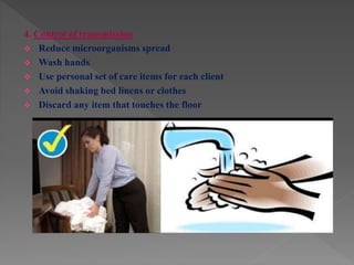 4. Control of transmission
 Reduce microorganisms spread
 Wash hands
 Use personal set of care items for each client
 Avoid shaking bed linens or clothes
 Discard any item that touches the floor
 