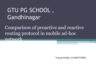 GTU PG SCHOOL ,
Gandhinagar
Comparison of proactive and reactive
routing protocol in mobile ad-hoc
network
Vrajesh Parikh (141060753008)
 