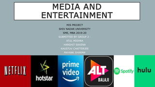 MEDIA AND
ENTERTAINMENT
MIS PROJECT
SHIV NADAR UNIVERSITY
SME, MBA 2019-20
SUBMITTED BY GROUP 2 :
ATUL MISHRA
HARSHIT SAXENA
KAUSTUV CHATTERJEE
MAYANK SHARMA
 
