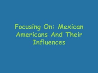 Focusing On: Mexican Americans And Their Influences  