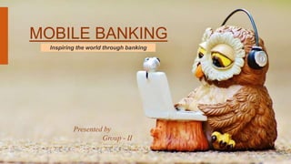 MOBILE BANKING
Inspiring the world through banking
Presented by
Group - II
 