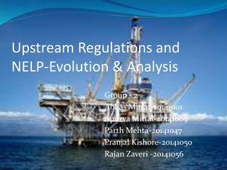 Upstream Regulations and
NELP-Evolution & Analysis
Group - 2
Abhas Mittal-20141001
Apurva Mittal-20141009
Parth Mehta-20141047
Pranjal Kishore-20141050
Rajan Zaveri -20141056
 
