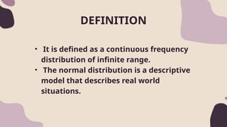 DEFINITION
• It is defined as a continuous frequency
distribution of infinite range.
• The normal distribution is a descriptive
model that describes real world
situations.
 