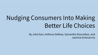 By Julia Davi, Anthony DeRose, Samantha Doornebos, and
Jazmine Echevarrria
Nudging Consumers Into Making
Better Life Choices
 