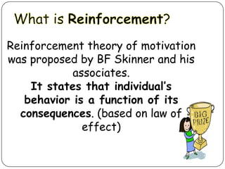 Reinforcement theory of motivation
was proposed by BF Skinner and his
associates.
It states that individual’s
behavior is a function of its
consequences. (based on law of
effect)

 