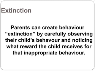 Extinction
Parents can create behaviour
“extinction” by carefully observing
their child’s behavour and noticing
what reward the child receives for
that inappropriate behaviour.

 