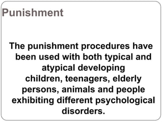 Punishment
The punishment procedures have
been used with both typical and
atypical developing
children, teenagers, elderly
persons, animals and people
exhibiting different psychological
disorders.

 