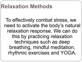 Relaxation Methods
To effectively combat stress, we
need to activate the body’s natural
relaxation response. We can do
this by practicing relaxation
techniques such as deep
breathing, mindful meditation,
rhythmic exercises and YOGA.

 