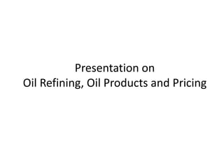 Presentation on
Oil Refining, Oil Products and Pricing
 