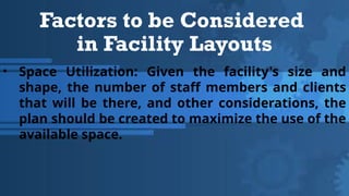 Factors to be Considered
in Facility Layouts
• Space Utilization: Given the facility's size and
shape, the number of staff members and clients
that will be there, and other considerations, the
plan should be created to maximize the use of the
available space.
 